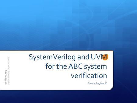 SystemVerilog and UVM for the ABC system verification Francis Anghinolfi 14 Nov 2013 SystemVerilog MiniWorkshop.