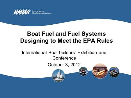 Boat Fuel and Fuel Systems Designing to Meet the EPA Rules International Boat builders’ Exhibition and Conference October 3, 2012.