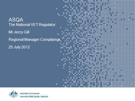 ASQA The National VET Regulator Mr Jerzy Gill Regional Manager Compliance 25 July 2012.