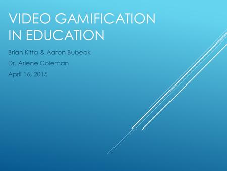 VIDEO GAMIFICATION IN EDUCATION Brian Kitta & Aaron Bubeck Dr. Arlene Coleman April 16, 2015.