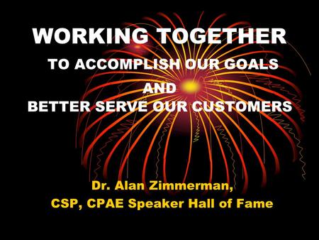 WORKING TOGETHER TO ACCOMPLISH OUR GOALS AND BETTER SERVE OUR CUSTOMERS Dr. Alan Zimmerman, CSP, CPAE Speaker Hall of Fame.