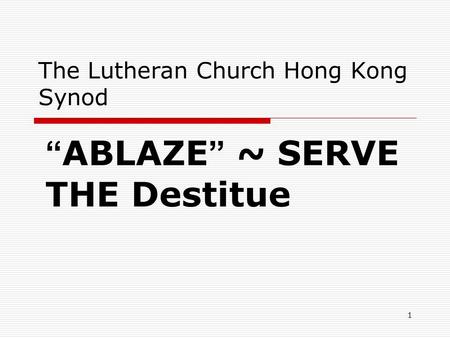 1 The Lutheran Church Hong Kong Synod “ ABLAZE ” ~ SERVE THE Destitue.