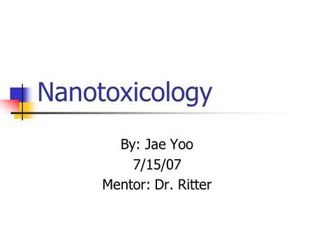 Nanotoxicology By: Jae Yoo 7/15/07 Mentor: Dr. Ritter.