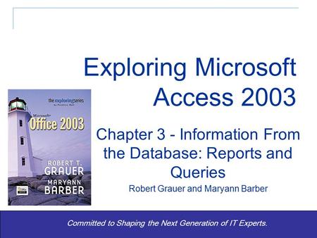 Exploring Office 2003 - Grauer and Barber 1 Committed to Shaping the Next Generation of IT Experts. Chapter 3 - Information From the Database: Reports.