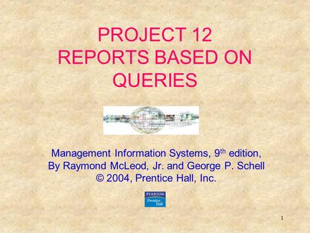 1 PROJECT 12 REPORTS BASED ON QUERIES Management Information Systems, 9 th edition, By Raymond McLeod, Jr. and George P. Schell © 2004, Prentice Hall,