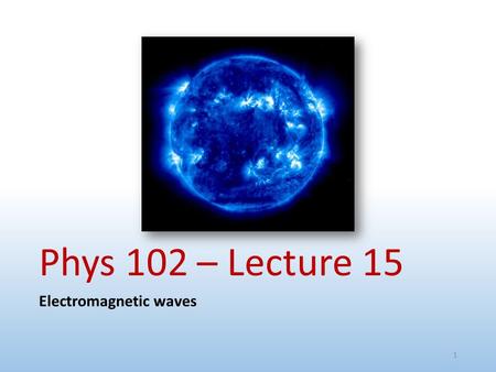 Phys 102 – Lecture 15 Electromagnetic waves 1. Today we will... Introduce/review several key concepts Changing B field generates E field Changing E field.