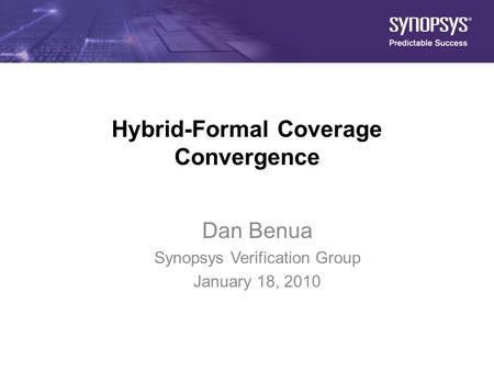 1 Hybrid-Formal Coverage Convergence Dan Benua Synopsys Verification Group January 18, 2010.