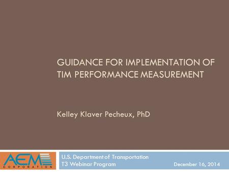 GUIDANCE FOR IMPLEMENTATION OF TIM PERFORMANCE MEASUREMENT Kelley Klaver Pecheux, PhD U.S. Department of Transportation T3 Webinar Program December 16,