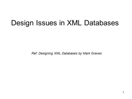 1 Design Issues in XML Databases Ref: Designing XML Databases by Mark Graves.