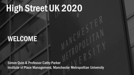 High Street UK 2020 Simon Quin & Professor Cathy Parker Institute of Place Management, Manchester Metropolitan University WELCOME.