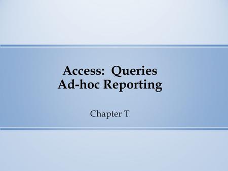 Access: Queries Ad-hoc Reporting Chapter T. Access Queries Queries Access Properties Sorting Selection Criteria Calculations.