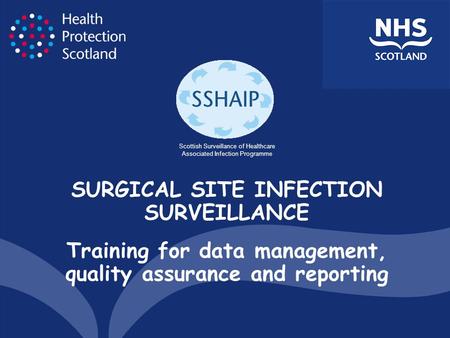 SURGICAL SITE INFECTION SURVEILLANCE Training for data management, quality assurance and reporting Scottish Surveillance of Healthcare Associated Infection.