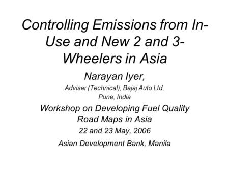 Controlling Emissions from In- Use and New 2 and 3- Wheelers in Asia Narayan Iyer, Adviser (Technical), Bajaj Auto Ltd, Pune, India Workshop on Developing.