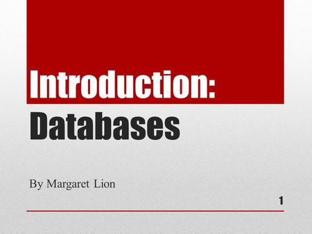 Introduction: Databases By Margaret Lion 1. What is a database? A collection of data organized to serve many applications efficiently by centralizing.