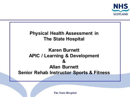 The State Hospital Physical Health Assessment in The State Hospital Karen Burnett APIC / Learning & Development & Allan Burnett Senior Rehab Instructor.