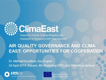 AIR QUALITY GOVERNANCE AND CLIMA EAST: OPPORTUNITIES FOR COOPERATION Dr. Mikhail Kozeltsev, Key Expert 24 April 2014, Batumi, 4th Workshop IPPC and Permitting.