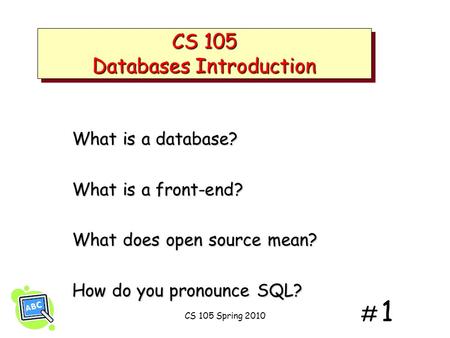 # 1# 1 CS 105 Databases Introduction What is a database? What is a front-end? What does open source mean? How do you pronounce SQL? CS 105 Spring 2010.