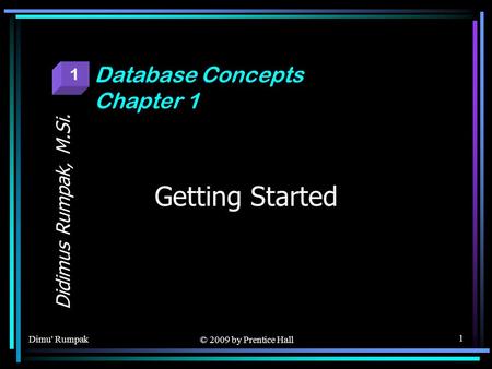 Dimu' Rumpak © 2009 by Prentice Hall 1 Getting Started Didimus Rumpak, M.Si. Database Concepts Chapter 1 1.