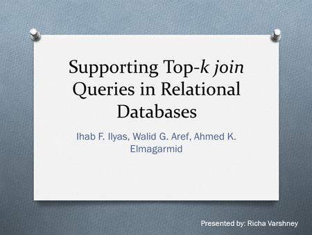 Supporting Top-k join Queries in Relational Databases Ihab F. Ilyas, Walid G. Aref, Ahmed K. Elmagarmid Presented by: Richa Varshney.