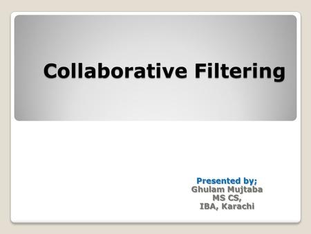 Collaborative Filtering Presented by; Ghulam Mujtaba MS CS, IBA, Karachi.