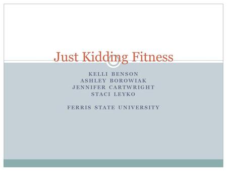 KELLI BENSON ASHLEY BOROWIAK JENNIFER CARTWRIGHT STACI LEYKO FERRIS STATE UNIVERSITY Just Kidding Fitness.