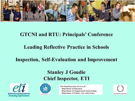 GTCNI and RTU: Principals’ Conference Leading Reflective Practice in Schools Inspection, Self-Evaluation and Improvement Stanley J Goudie Chief Inspector,