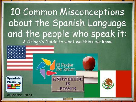 10 Common Misconceptions about the Spanish Language and the people who speak it: A Gringo’s Guide to what we think we know © Spanish Plans.