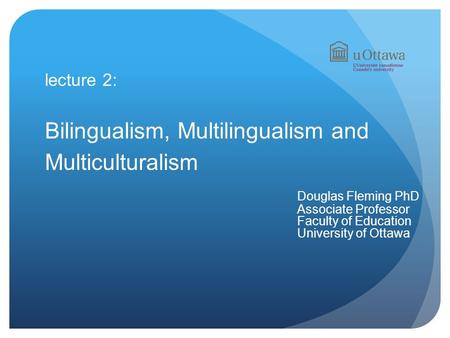 Lecture 2: Bilingualism, Multilingualism and Multiculturalism Douglas Fleming PhD Associate Professor Faculty of Education University of Ottawa.