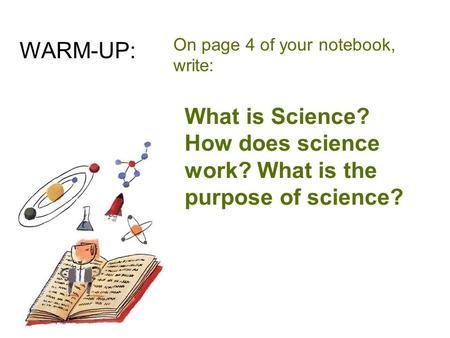 On page 4 of your notebook, write: What is Science? How does science work? What is the purpose of science? WARM-UP: