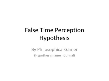 False Time Perception Hypothesis By Philosophical Gamer (Hypothesis name not final)