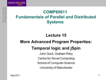 Sept 2011 1 COMP60611 Fundamentals of Parallel and Distributed Systems Lecture 15 More Advanced Program Properties: Temporal logic and jSpin John Gurd,