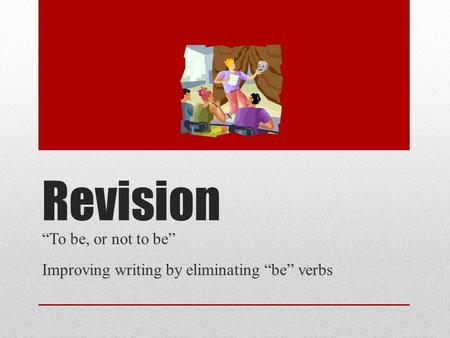 Revision “To be, or not to be” Improving writing by eliminating “be” verbs.