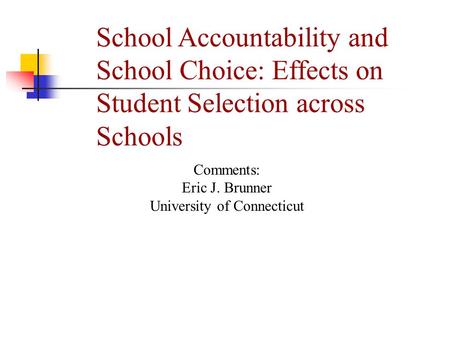 School Accountability and School Choice: Effects on Student Selection across Schools Comments: Eric J. Brunner University of Connecticut.