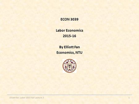 ECON 3039 Labor Economics 2015-16 By Elliott Fan Economics, NTU Elliott Fan: Labor 2015 Fall Lecture 31.