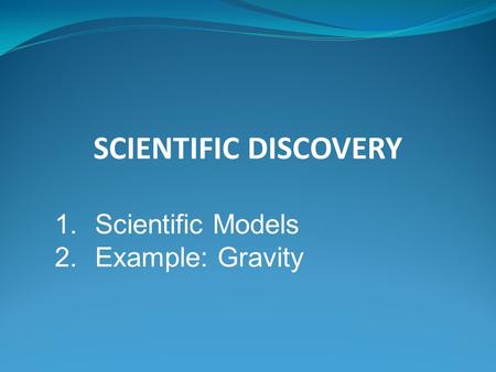 SCIENTIFIC DISCOVERY 1.Scientific Models 2.Example: Gravity.