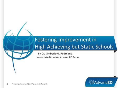 Fostering Improvement in High Achieving but Static Schools by Dr. Kimberley I. Redmond Associate Director, AdvancED Texas For Science Academy of South.