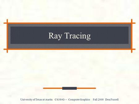 University of Texas at Austin CS384G - Computer Graphics Fall 2008 Don Fussell Ray Tracing.