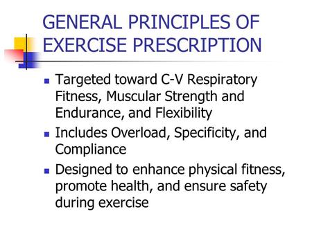 GENERAL PRINCIPLES OF EXERCISE PRESCRIPTION Targeted toward C-V Respiratory Fitness, Muscular Strength and Endurance, and Flexibility Includes Overload,