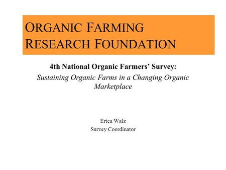 O RGANIC F ARMING R ESEARCH F OUNDATION 4th National Organic Farmers’ Survey: Sustaining Organic Farms in a Changing Organic Marketplace Erica Walz Survey.