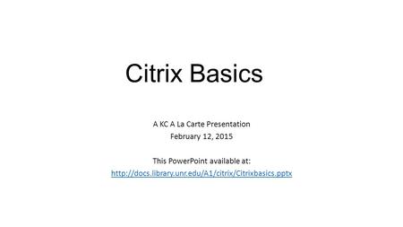 Citrix Basics A KC A La Carte Presentation February 12, 2015 This PowerPoint available at: