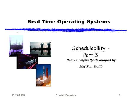 Real Time Operating Systems Schedulability - Part 3 Course originally developed by Maj Ron Smith 10/24/2015Dr Alain Beaulieu1.