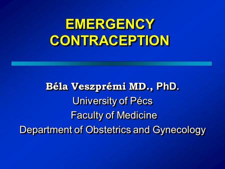 EMERGENCY CONTRACEPTION Béla Veszprémi MD., PhD. University of Pécs Faculty of Medicine Faculty of Medicine Department of Obstetrics and Gynecology Béla.