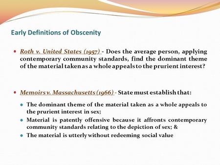 Early Definitions of Obscenity Roth v. United States (1957) - Does the average person, applying contemporary community standards, find the dominant theme.