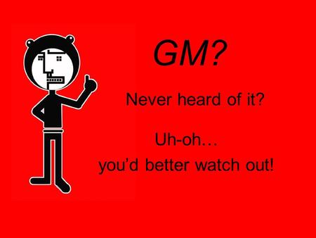 GM? Never heard of it? Uh-oh… you’d better watch out!