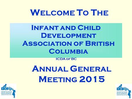 Infant and Child Development Association of British Columbia ICDA of BC W ELCOME T O T HE A NNUAL G ENERAL M EETING 2015.