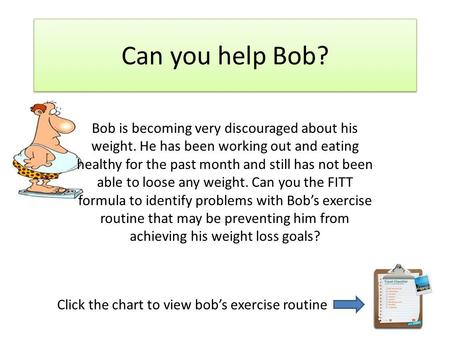 Can you help Bob? Bob is becoming very discouraged about his weight. He has been working out and eating healthy for the past month and still has not been.