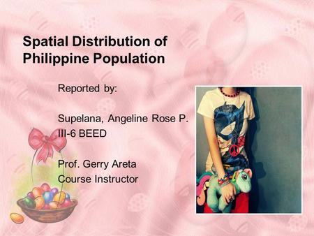 Spatial Distribution of Philippine Population Reported by: Supelana, Angeline Rose P. III-6 BEED Prof. Gerry Areta Course Instructor.