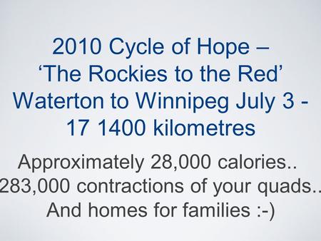 2010 Cycle of Hope – ‘The Rockies to the Red’ Waterton to Winnipeg July 3 - 17 1400 kilometres Approximately 28,000 calories.. 283,000 contractions of.