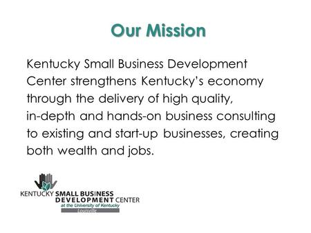 Our Mission Kentucky Small Business Development Center strengthens Kentucky’s economy through the delivery of high quality, in-depth and hands-on business.