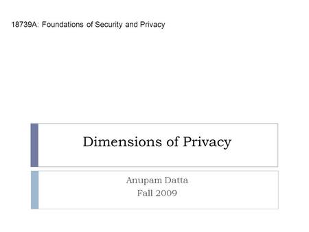 Dimensions of Privacy 18739A: Foundations of Security and Privacy Anupam Datta Fall 2009.